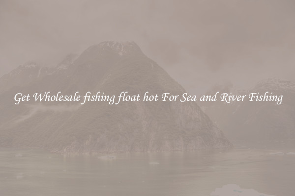 Get Wholesale fishing float hot For Sea and River Fishing