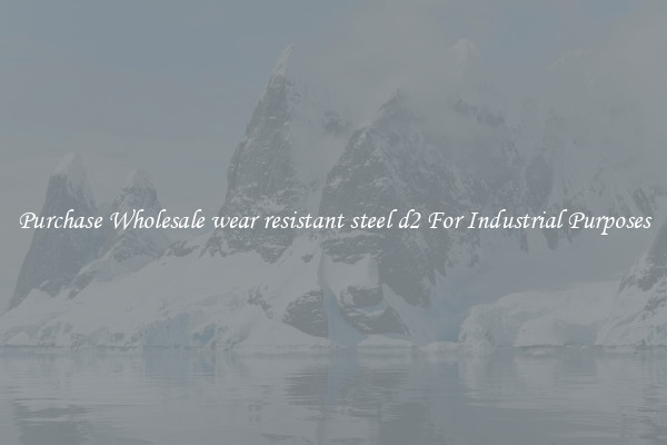 Purchase Wholesale wear resistant steel d2 For Industrial Purposes