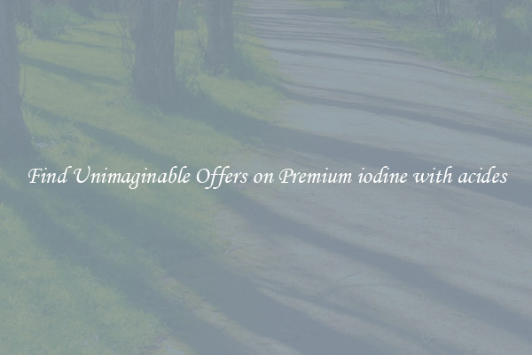Find Unimaginable Offers on Premium iodine with acides