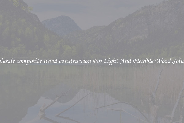 Wholesale composite wood construction For Light And Flexible Wood Solutions