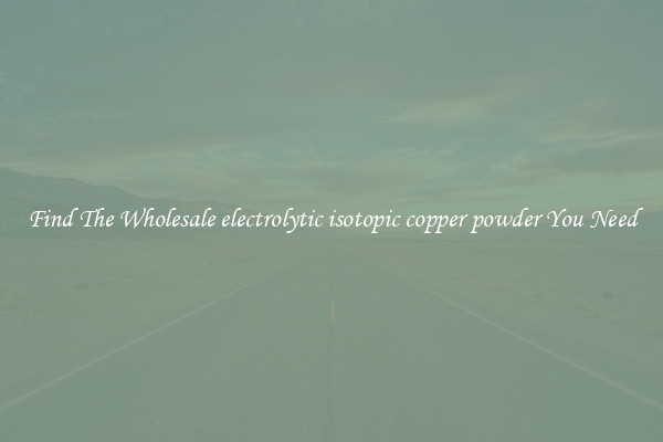 Find The Wholesale electrolytic isotopic copper powder You Need