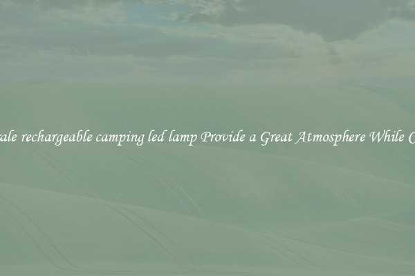 Wholesale rechargeable camping led lamp Provide a Great Atmosphere While Camping
