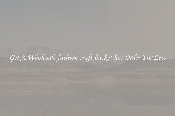 Get A Wholesale fashion craft bucket hat Order For Less