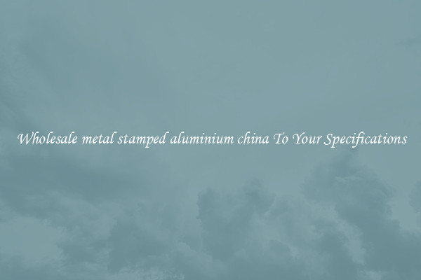 Wholesale metal stamped aluminium china To Your Specifications