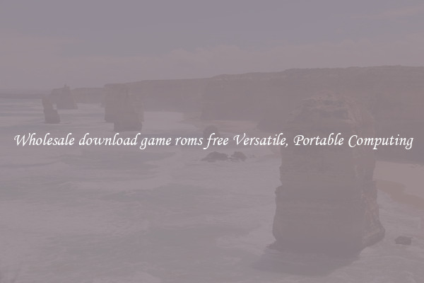 Wholesale download game roms free Versatile, Portable Computing