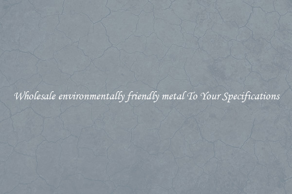 Wholesale environmentally friendly metal To Your Specifications