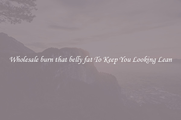 Wholesale burn that belly fat To Keep You Looking Lean
