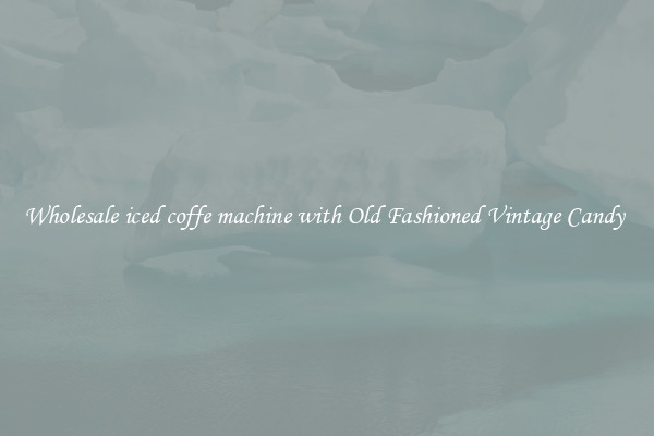 Wholesale iced coffe machine with Old Fashioned Vintage Candy 