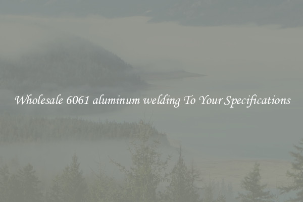 Wholesale 6061 aluminum welding To Your Specifications