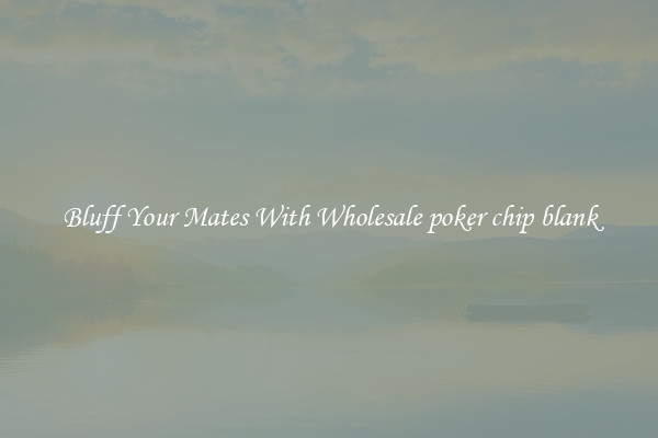 Bluff Your Mates With Wholesale poker chip blank