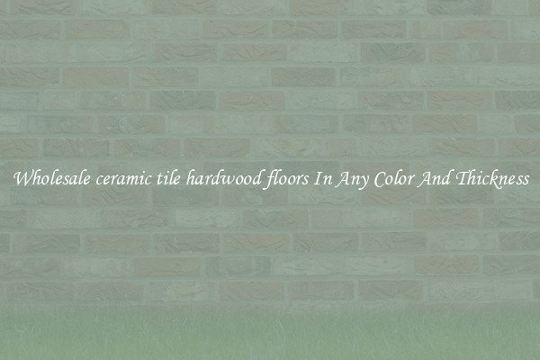 Wholesale ceramic tile hardwood floors In Any Color And Thickness