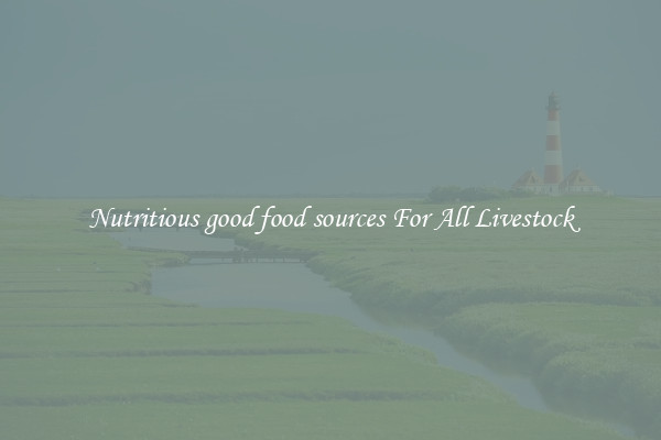 Nutritious good food sources For All Livestock