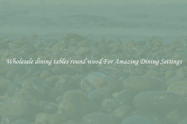 Wholesale dining tables round wood For Amazing Dining Settings