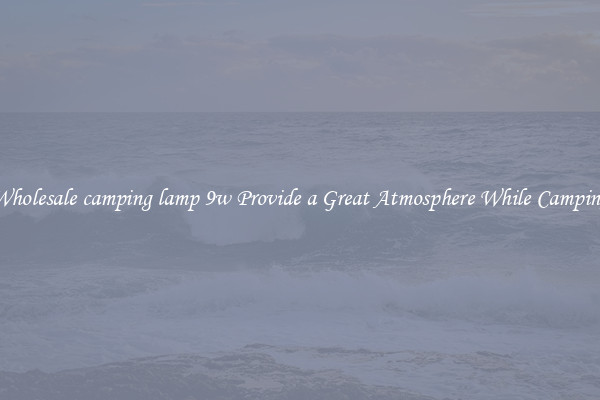Wholesale camping lamp 9w Provide a Great Atmosphere While Camping