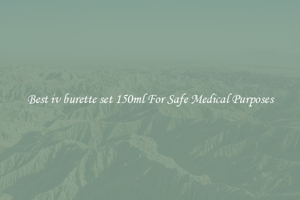 Best iv burette set 150ml For Safe Medical Purposes