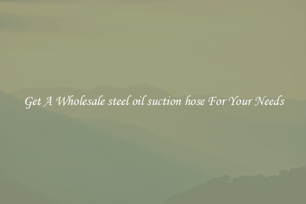 Get A Wholesale steel oil suction hose For Your Needs