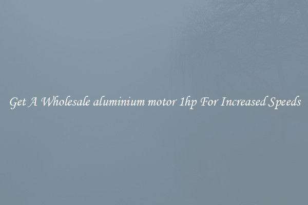 Get A Wholesale aluminium motor 1hp For Increased Speeds