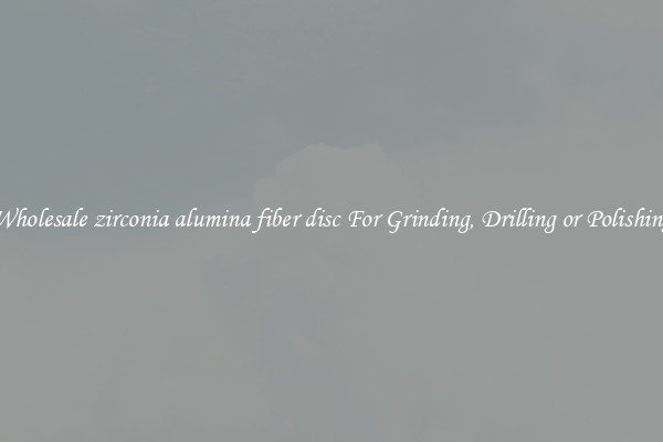 Wholesale zirconia alumina fiber disc For Grinding, Drilling or Polishing