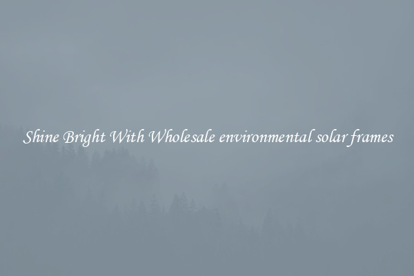 Shine Bright With Wholesale environmental solar frames