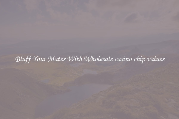 Bluff Your Mates With Wholesale casino chip values
