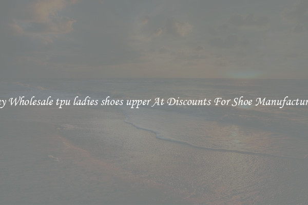 Buy Wholesale tpu ladies shoes upper At Discounts For Shoe Manufacturing