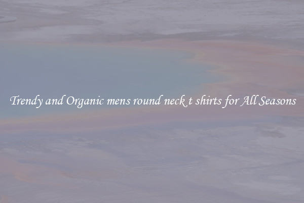 Trendy and Organic mens round neck t shirts for All Seasons
