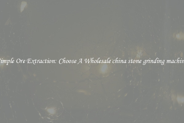 Simple Ore Extraction: Choose A Wholesale china stone grinding machine