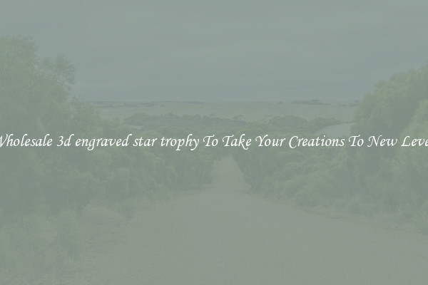 Wholesale 3d engraved star trophy To Take Your Creations To New Levels