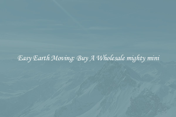 Easy Earth Moving: Buy A Wholesale mighty mini