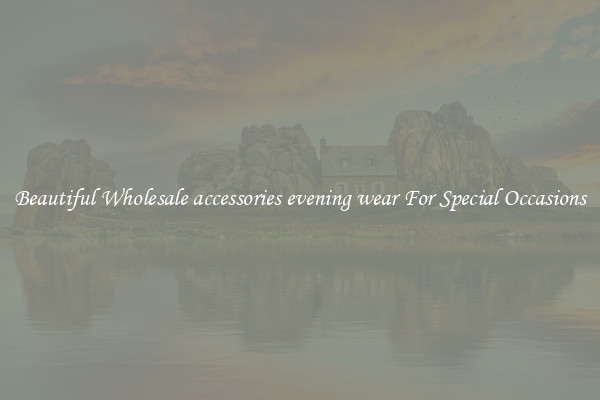 Beautiful Wholesale accessories evening wear For Special Occasions