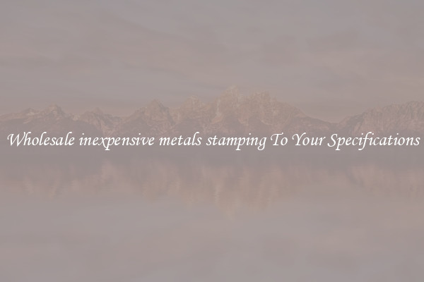 Wholesale inexpensive metals stamping To Your Specifications