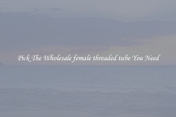 Pick The Wholesale female threaded tube You Need