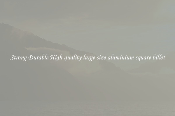 Strong Durable High-quality large size aluminium square billet