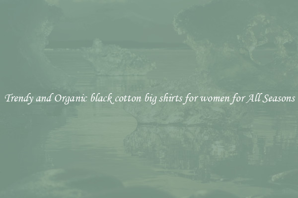 Trendy and Organic black cotton big shirts for women for All Seasons