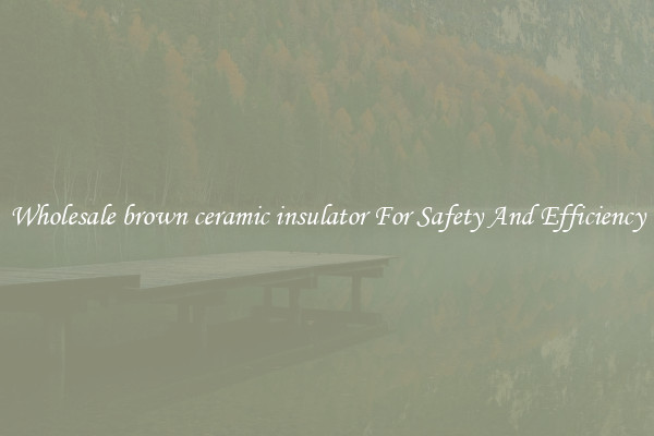 Wholesale brown ceramic insulator For Safety And Efficiency