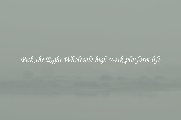 Pick the Right Wholesale high work platform lift