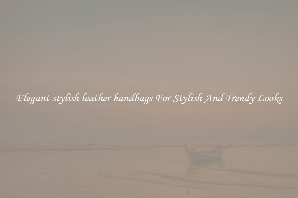 Elegant stylish leather handbags For Stylish And Trendy Looks