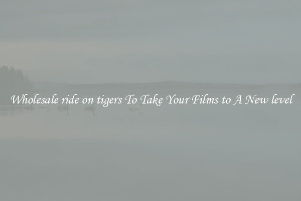 Wholesale ride on tigers To Take Your Films to A New level