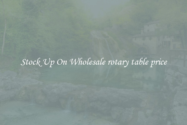 Stock Up On Wholesale rotary table price