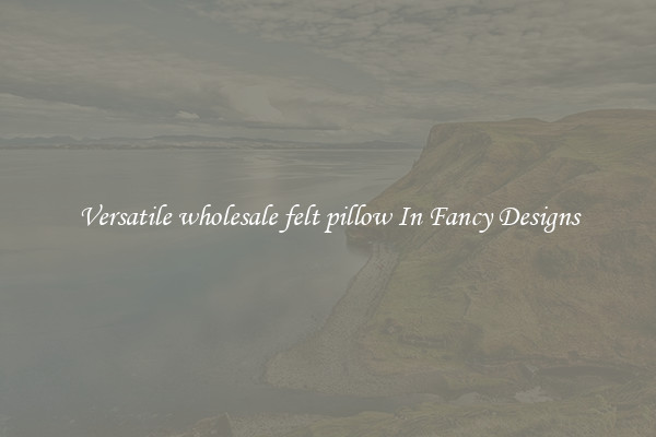 Versatile wholesale felt pillow In Fancy Designs